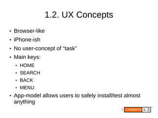 1.2. UX Concepts
●   Browser-like
●   iPhone-ish
●   No user-concept of “task”
●   Main keys:
    ●   HOME
    ●   SEARCH
    ●   BACK
    ●   MENU
●   App-model allows users to safely install/test almost
    anything
                                                7
 