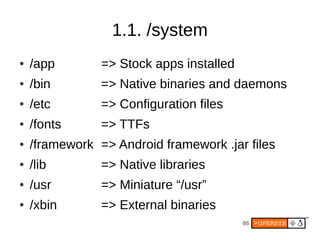 1.1. /system
●   /app        => Stock apps installed
●   /bin        => Native binaries and daemons
●   /etc        => Configuration files
●   /fonts      => TTFs
●   /framework => Android framework .jar files
●   /lib        => Native libraries
●   /usr        => Miniature “/usr”
●   /xbin       => External binaries
                                          86
 