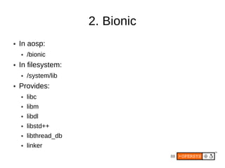 2. Bionic
●   In aosp:
    ●   /bionic
●   In filesystem:
    ●   /system/lib
●   Provides:
    ●   libc
    ●   libm
    ●   libdl
    ●   libstd++
    ●   libthread_db
    ●   linker
                                   88
 