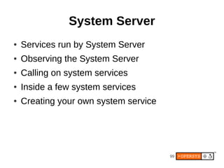 System Server
●   Services run by System Server
●   Observing the System Server
●   Calling on system services
●   Inside a few system services
●   Creating your own system service




                                       99
 