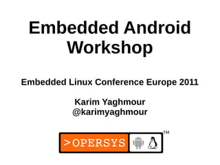 Embedded Android
    Workshop
Embedded Linux Conference Europe 2011

          Karim Yaghmour
          @karimyaghmour



                              1
 