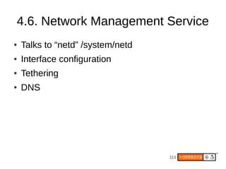4.6. Network Management Service
●   Talks to “netd” /system/netd
●   Interface configuration
●   Tethering
●   DNS




                                   113
 