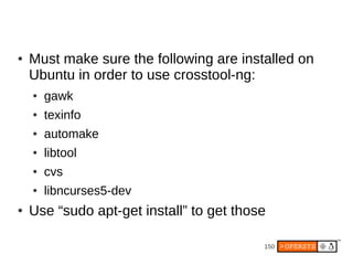●   Must make sure the following are installed on
    Ubuntu in order to use crosstool-ng:
    ●   gawk
    ●   texinfo
    ●   automake
    ●   libtool
    ●   cvs
    ●   libncurses5-dev
●   Use “sudo apt-get install” to get those

                                          150
 