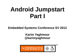 Android Jumpstart
       Part I
Embedded Systems Conference SV 2012

         Karim Yaghmour
         @karimyaghmour



                             1
 