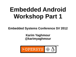 Embedded Android
 Workshop Part 1
Embedded Systems Conference SV 2012

         Karim Yaghmour
         @karimyaghmour



                             1
 