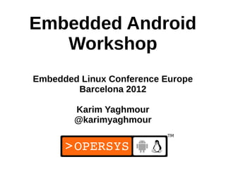 Embedded Android
   Workshop
Embedded Linux Conference Europe
        Barcelona 2012

        Karim Yaghmour
        @karimyaghmour


                            1
 