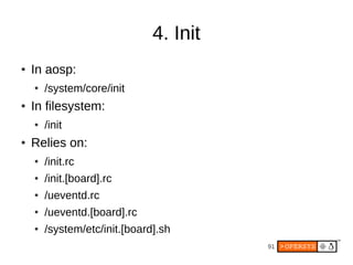 4. Init
●   In aosp:
    ●   /system/core/init
●   In filesystem:
    ●   /init
●   Relies on:
    ●   /init.rc
    ●   /i...