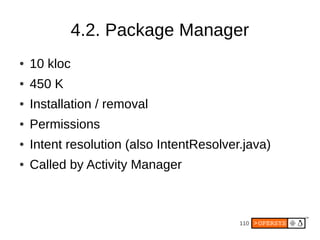110
4.2. Package Manager
● 10 kloc
● 450 K
● Installation / removal
● Permissions
● Intent resolution (also IntentResolver.java)
● Called by Activity Manager
 