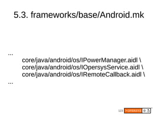 123
5.3. frameworks/base/Android.mk
...
core/java/android/os/IPowerManager.aidl 
core/java/android/os/IOpersysService.aidl 
core/java/android/os/IRemoteCallback.aidl 
...
 