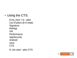 157
● Using the CTS:
$ cts_host > ls --plan
List of plans (8 in total):
Signature
RefApp
VM
Performance
AppSecurity
Android
Java
CTS
$ ./cts start --plan CTS
 