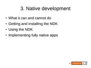 45
3. Native development
● What it can and cannot do
● Getting and installing the NDK
● Using the NDK
● Implementing fully native apps
 