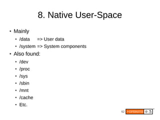 62
8. Native User-Space
● Mainly
● /data => User data
● /system => System components
● Also found:
● /dev
● /proc
● /sys
● /sbin
● /mnt
● /cache
● Etc.
 