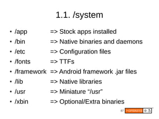 87
1.1. /system
● /app => Stock apps installed
● /bin => Native binaries and daemons
● /etc => Configuration files
● /fonts => TTFs
● /framework => Android framework .jar files
● /lib => Native libraries
● /usr => Miniature “/usr”
● /xbin => Optional/Extra binaries
 