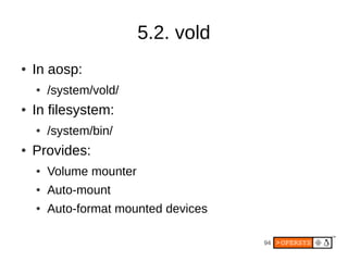 94
5.2. vold
● In aosp:
● /system/vold/
● In filesystem:
● /system/bin/
● Provides:
● Volume mounter
● Auto-mount
● Auto-format mounted devices
 