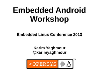 Embedded Android
   Workshop
Embedded Linux Conference 2013


       Karim Yaghmour
       @karimyaghmour


                           1
 