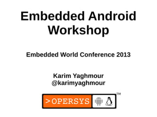 Embedded Android
   Workshop
Embedded World Conference 2013


       Karim Yaghmour
       @karimyaghmour


                           1
 