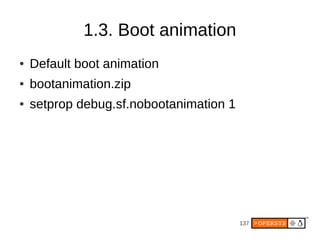 137
1.3. Boot animation
● Default boot animation
● bootanimation.zip
● setprop debug.sf.nobootanimation 1
 