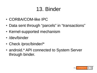 71
13. Binder
● CORBA/COM-like IPC
● Data sent through “parcels” in “transactions”
● Kernel-supported mechanism
● /dev/binder
● Check /proc/binder/*
● android.* API connected to System Server
through binder.
 