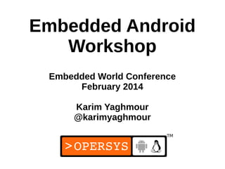 1
Embedded Android
Workshop
Embedded World Conference
February 2014
Karim Yaghmour
@karimyaghmour
 