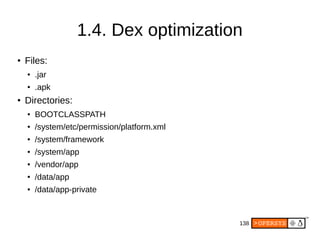 138
1.4. Dex optimization
●
Files:
● .jar
● .apk
●
Directories:
● BOOTCLASSPATH
● /system/etc/permission/platform.xml
● /system/framework
● /system/app
● /vendor/app
● /data/app
● /data/app-private
 