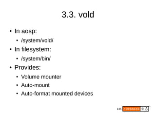 145
3.3. vold
● In aosp:
● /system/vold/
● In filesystem:
● /system/bin/
● Provides:
● Volume mounter
● Auto-mount
● Auto-format mounted devices
 