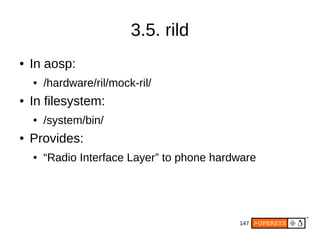 147
3.5. rild
● In aosp:
● /hardware/ril/mock-ril/
● In filesystem:
● /system/bin/
● Provides:
● “Radio Interface Layer” to phone hardware
 