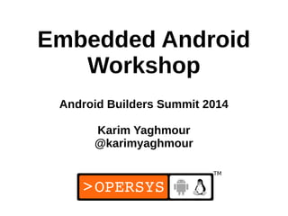 1
Embedded Android
Workshop
Android Builders Summit 2014
Karim Yaghmour
@karimyaghmour
 