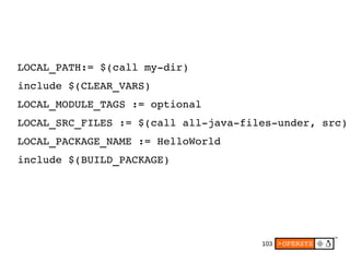 103
LOCAL_PATH:= $(call my­dir)
include $(CLEAR_VARS)
LOCAL_MODULE_TAGS := optional
LOCAL_SRC_FILES := $(call all­java­files­under, src)
LOCAL_PACKAGE_NAME := HelloWorld
include $(BUILD_PACKAGE)
 