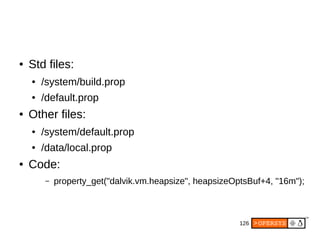 126
● Std files:
● /system/build.prop
● /default.prop
● Other files:
● /system/default.prop
● /data/local.prop
● Code:
– property_get("dalvik.vm.heapsize", heapsizeOptsBuf+4, "16m");
 