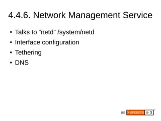 163
4.4.6. Network Management Service
● Talks to “netd” /system/netd
● Interface configuration
● Tethering
● DNS
 