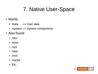 61
7. Native User-Space
● Mainly
● /data => User data
● /system => System components
● Also found:
● /dev
● /proc
● /sys
● /sbin
● /mnt
● /cache
● Etc.
 