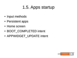 136
1.5. Apps startup
● Input methods
● Persistent apps
● Home screen
● BOOT_COMPLETED intent
● APPWIDGET_UPDATE intent
 