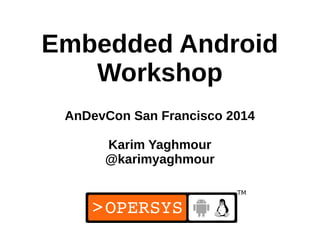 1
Embedded Android
Workshop
AnDevCon San Francisco 2014
Karim Yaghmour
@karimyaghmour
 