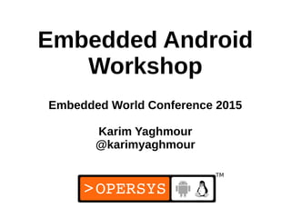 1
Embedded Android
Workshop
Embedded World Conference 2015
Karim Yaghmour
@karimyaghmour
 