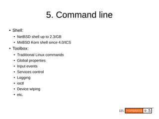 121
5. Command line
● Shell:
● NetBSD shell up to 2.3/GB
● MirBSD Korn shell since 4.0/ICS
● Toolbox:
● Traditional Linux commands
● Global properties
● Input events
● Services control
● Logging
● ioctl
● Device wiping
● etc.
 