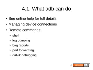 119
4.1. What adb can do
● See online help for full details
● Managing device connections
● Remote commands:
● shell
● log dumping
● bug reports
● port forwarding
● dalvik debugging
 