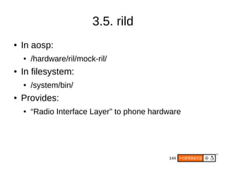 144
3.5. rild
● In aosp:
● /hardware/ril/mock-ril/
● In filesystem:
● /system/bin/
● Provides:
● “Radio Interface Layer” to phone hardware
 