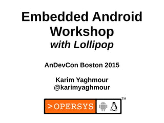 1
Embedded Android
Workshop
with Lollipop
AnDevCon Boston 2015
Karim Yaghmour
@karimyaghmour
 