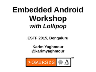 1
Embedded Android
Workshop
with Lollipop
ESTF 2015, Bengaluru
Karim Yaghmour
@karimyaghmour
 