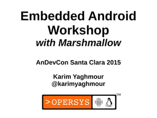 1
Embedded Android
Workshop
with Marshmallow
AnDevCon Santa Clara 2015
Karim Yaghmour
@karimyaghmour
 