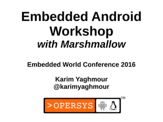 1
Embedded Android
Workshop
with Marshmallow
Embedded World Conference 2016
Karim Yaghmour
@karimyaghmour
 
