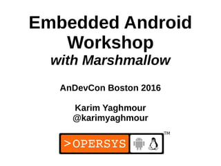 1
Embedded Android
Workshop
with Marshmallow
AnDevCon Boston 2016
Karim Yaghmour
@karimyaghmour
 
