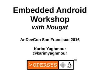 1
Embedded Android
Workshop
with Nougat
AnDevCon San Francisco 2016
Karim Yaghmour
@karimyaghmour
 