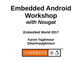 1
Embedded Android
Workshop
with Nougat
Embedded World 2017
Karim Yaghmour
@karimyaghmour
 