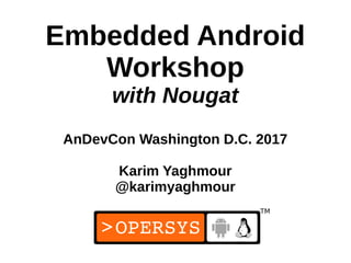 1
Embedded Android
Workshop
with Nougat
AnDevCon Washington D.C. 2017
Karim Yaghmour
@karimyaghmour
 