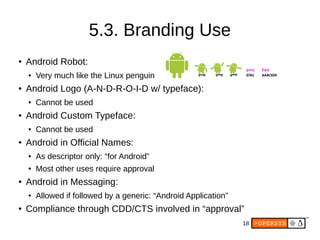 18
5.3. Branding Use
● Android Robot:
● Very much like the Linux penguin
● Android Logo (A-N-D-R-O-I-D w/ typeface):
● Can...
