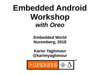 1
Embedded Android
Workshop
with Oreo
Embedded World
Nuremberg, 2018
Karim Yaghmour
@karimyaghmour
 