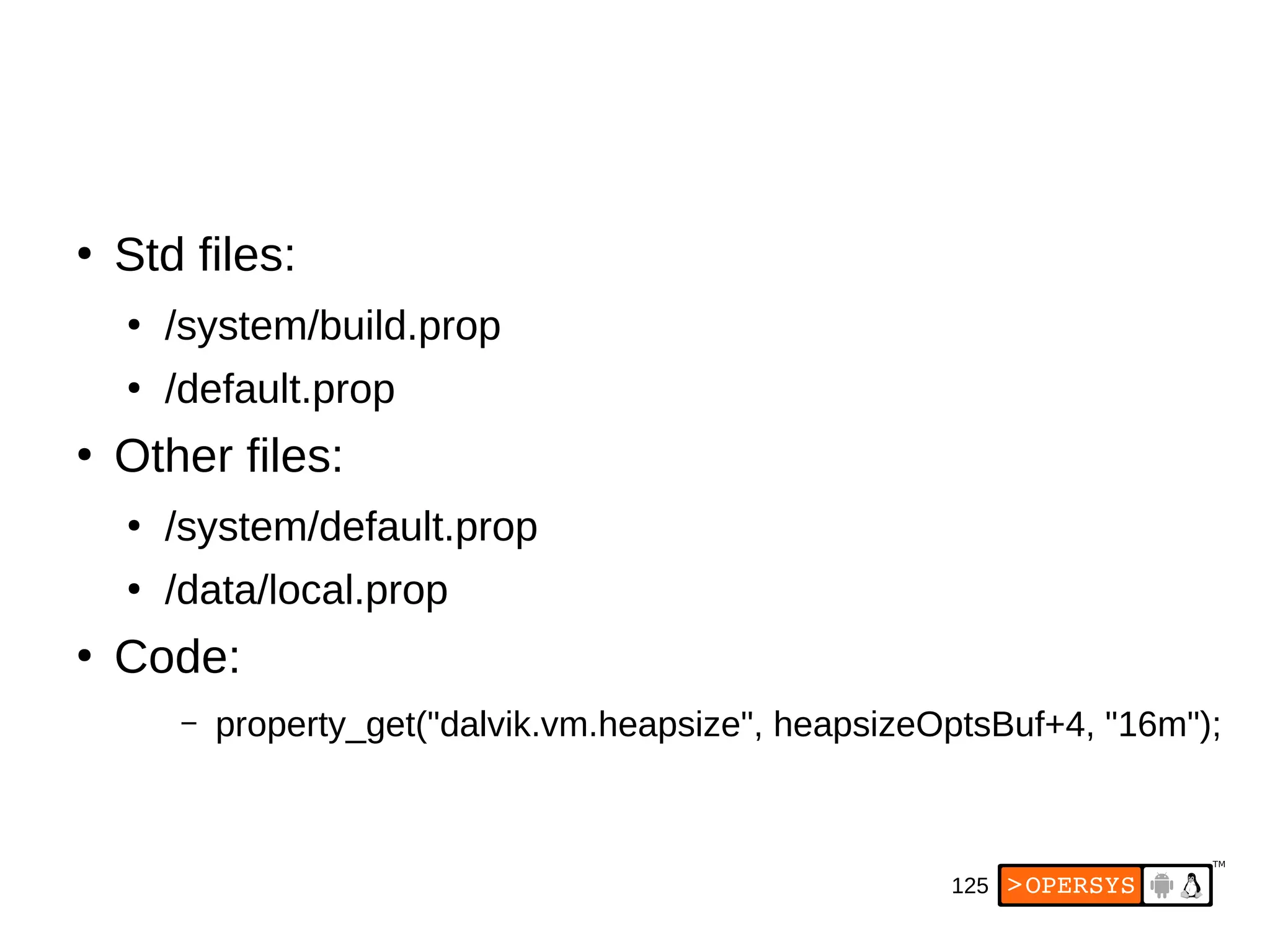125
●
Std files:
●
/system/build.prop
●
/default.prop
●
Other files:
●
/system/default.prop
●
/data/local.prop
●
Code:
– property_get("dalvik.vm.heapsize", heapsizeOptsBuf+4, "16m");
 