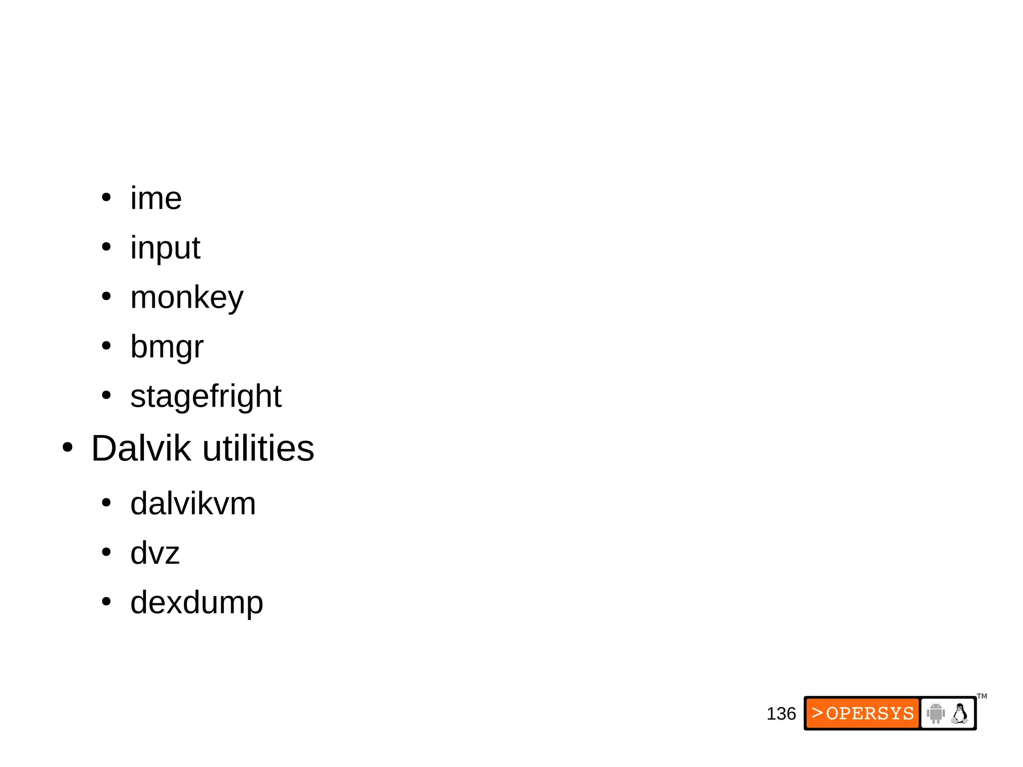 136
●
ime
●
input
●
monkey
●
bmgr
●
stagefright
●
Dalvik utilities
●
dalvikvm
●
dvz
●
dexdump
 