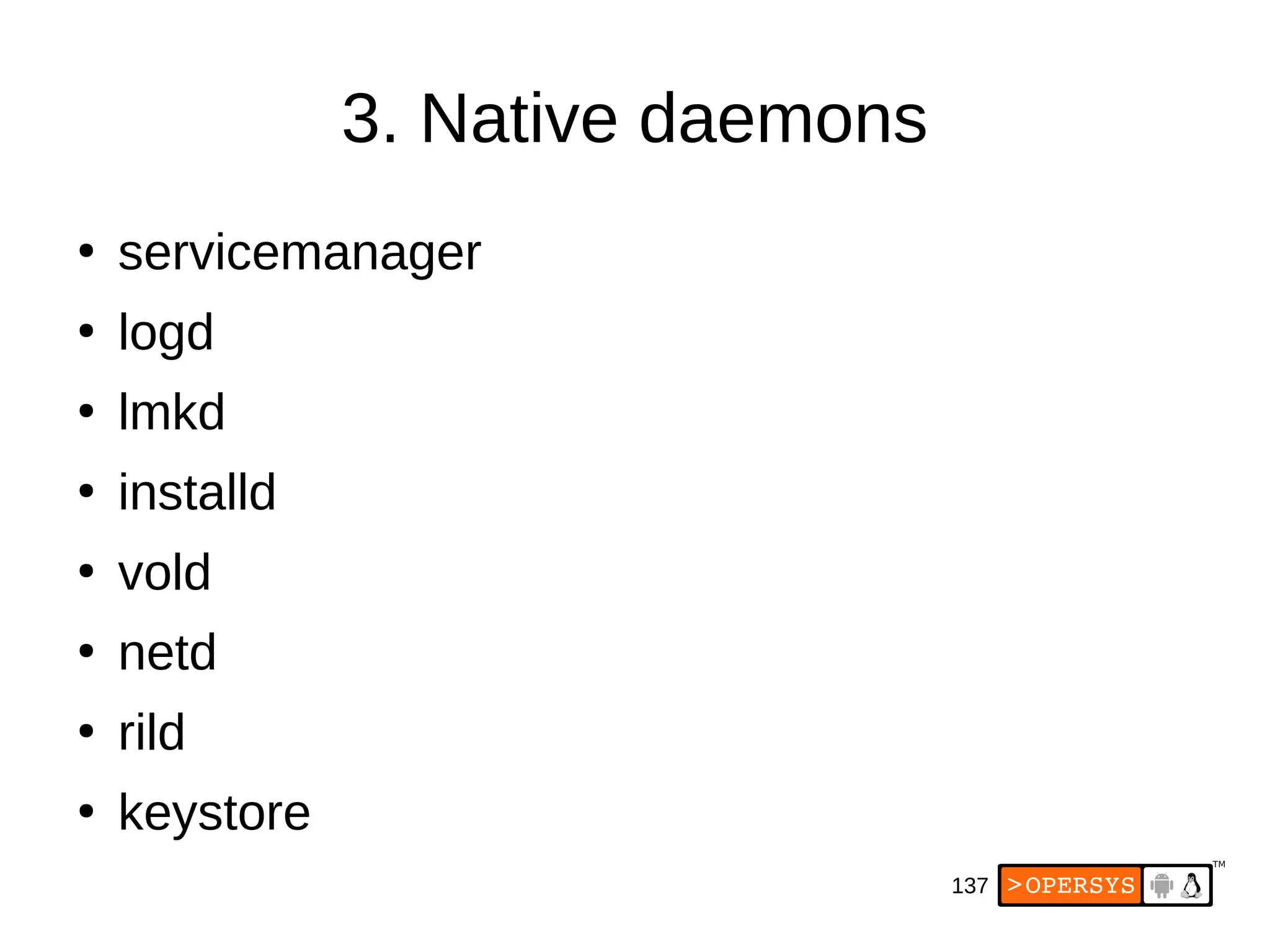 137
3. Native daemons
●
servicemanager
●
logd
●
lmkd
●
installd
●
vold
●
netd
●
rild
●
keystore
 